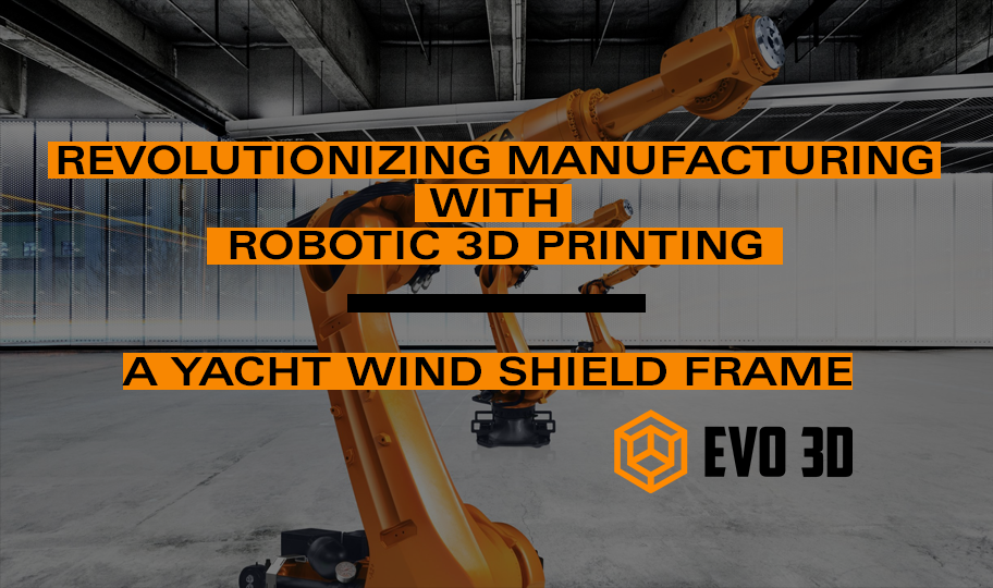 Revolutionizing Manufacturing with Robotic 3D Printing: A Yacht Wind Shield Frame